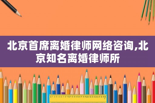 北京首席離婚律師網絡咨詢,北京知名離婚律師所