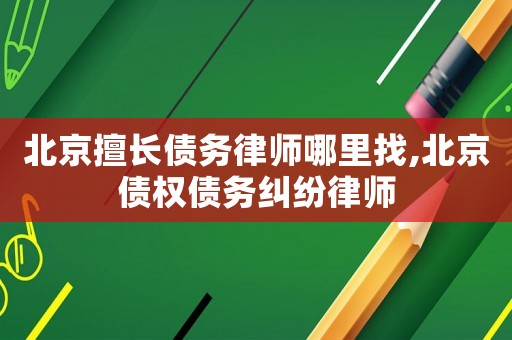 北京擅長債務律師哪里找,北京債權債務糾紛律師