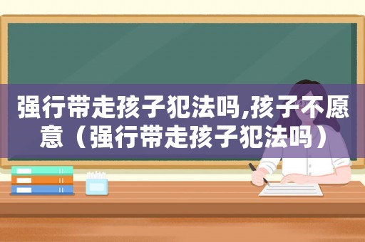 強行帶走孩子犯法嗎,孩子不愿意（強行帶走孩子犯法嗎）