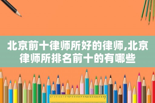北京前十律師所好的律師,北京律師所排名前十的有哪些