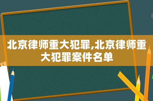 北京律師重大犯罪,北京律師重大犯罪案件名單