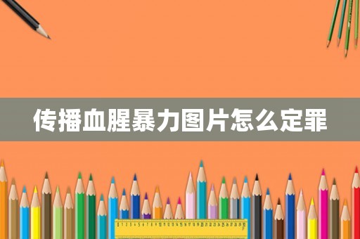 傳播血腥暴力圖片怎么定罪