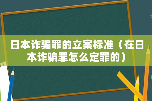 日本詐騙罪的立案標準（在日本詐騙罪怎么定罪的）