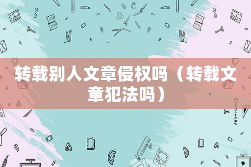 轉載別人文章侵權嗎（轉載文章犯法嗎）
