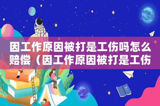 因工作原因被打是工傷嗎怎么賠償（因工作原因被打是工傷嗎）