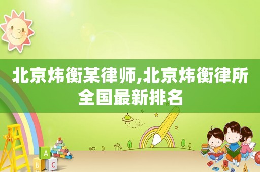 北京煒衡某律師,北京煒衡律所全國最新排名