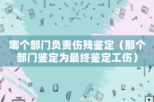 哪個部門負責傷殘鑒定（那個部門鑒定為最終鑒定工傷）