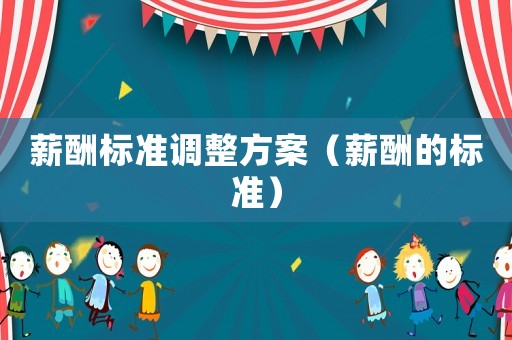 薪酬標(biāo)準(zhǔn)調(diào)整方案（薪酬的標(biāo)準(zhǔn)）
