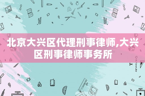 北京大興區代理刑事律師,大興區刑事律師事務所