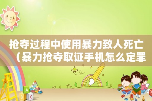 搶奪過程中使用暴力致人死亡（暴力搶奪取證手機怎么定罪）