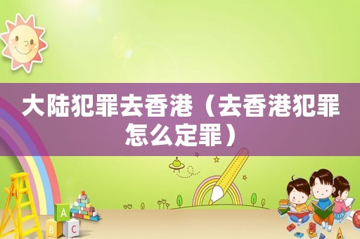 大陸犯罪去香港（去香港犯罪怎么定罪）