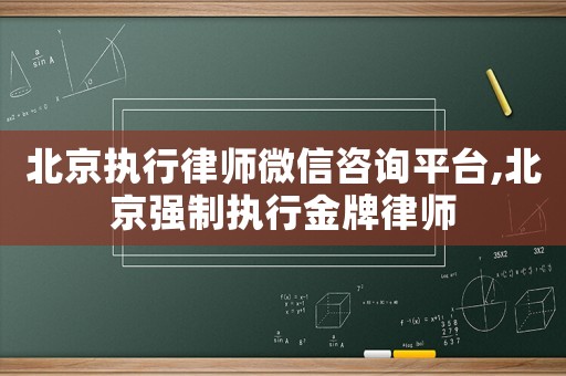 北京執行律師微信咨詢平臺,北京強制執行金牌律師
