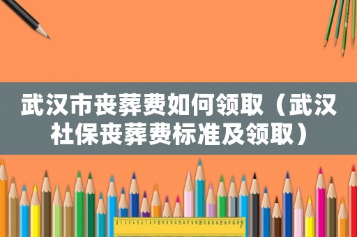 武漢市喪葬費如何領取（武漢社保喪葬費標準及領取）