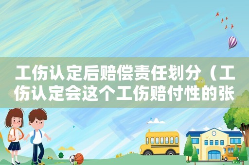 工傷認定后賠償責任劃分（工傷認定會這個工傷賠付性的張哪些）