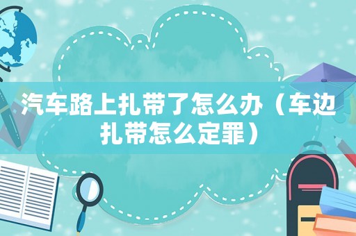 汽車路上扎帶了怎么辦（車邊扎帶怎么定罪）