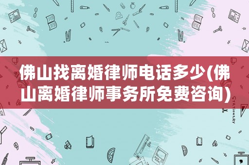 佛山找離婚律師電話多少(佛山離婚律師事務所免費咨詢)