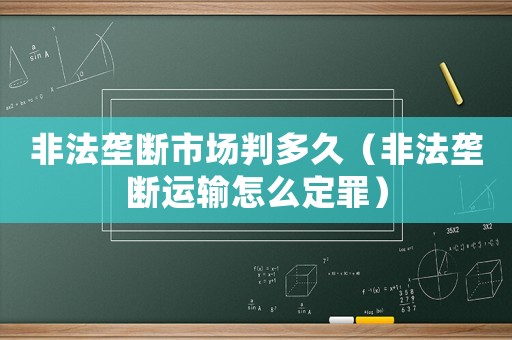 非法壟斷市場判多久（非法壟斷運輸怎么定罪）