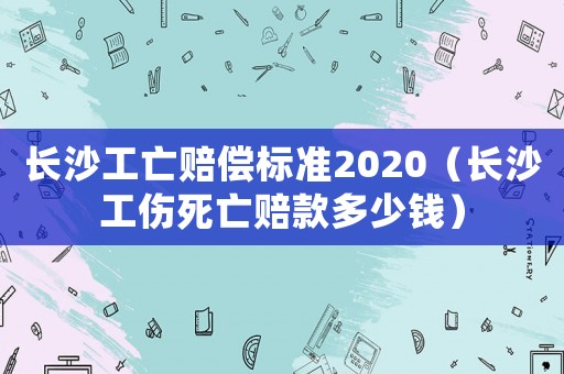 長沙工亡賠償標準2020（長沙工傷死亡賠款多少錢）