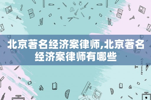 北京著名經濟案律師,北京著名經濟案律師有哪些