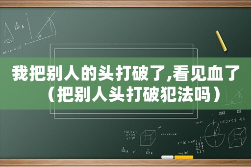 我把別人的頭打破了,看見血了（把別人頭打破犯法嗎）