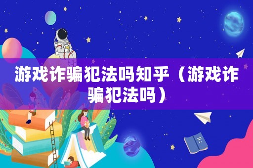 游戲詐騙犯法嗎知乎（游戲詐騙犯法嗎）