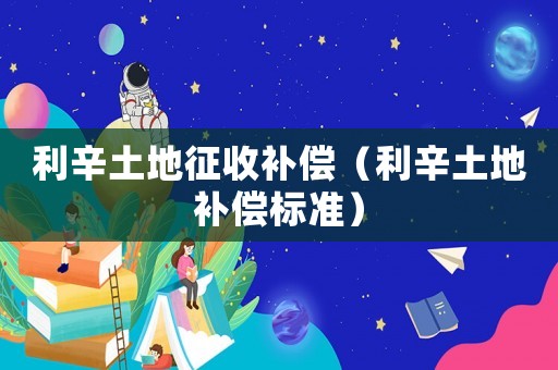 利辛土地征收補(bǔ)償（利辛土地補(bǔ)償標(biāo)準(zhǔn)）