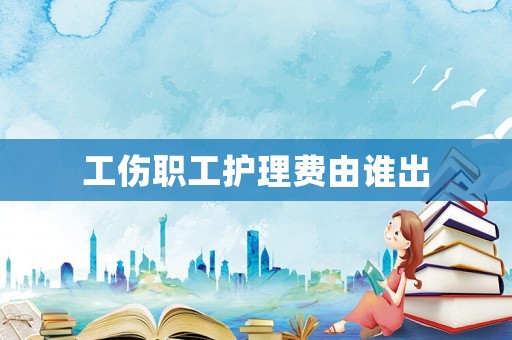 工傷職工護理費由誰出