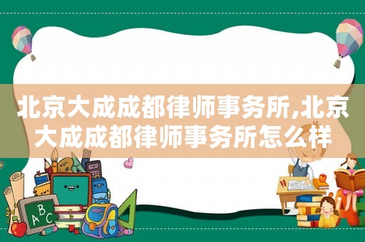 北京大成成都律師事務所,北京大成成都律師事務所怎么樣