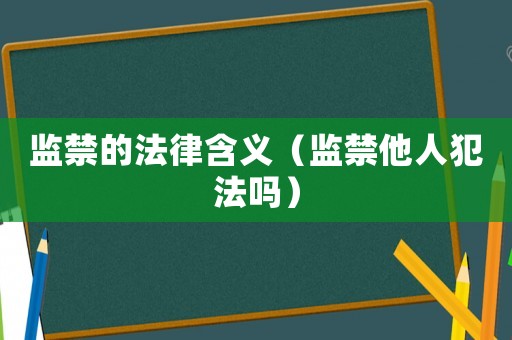 監禁的法律含義（監禁他人犯法嗎）