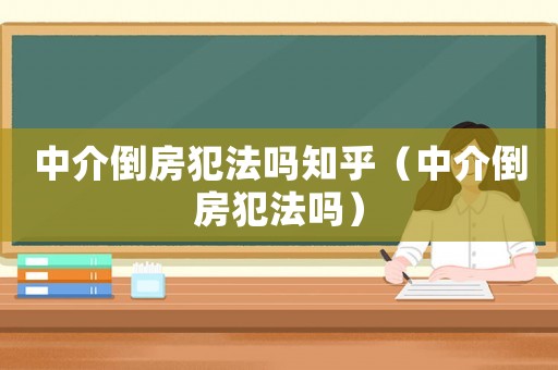 中介倒房犯法嗎知乎（中介倒房犯法嗎）