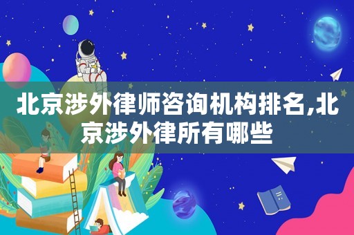 北京涉外律師咨詢機構排名,北京涉外律所有哪些