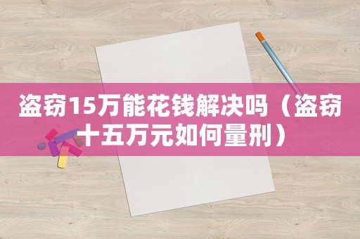 盜竊15萬能花錢解決嗎（盜竊十五萬元如何量刑）