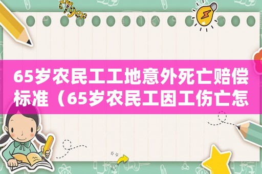 65歲農民工工地意外死亡賠償標準（65歲農民工因工傷亡怎樣賠償）