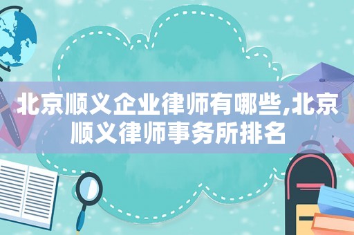 北京順義企業(yè)律師有哪些,北京順義律師事務(wù)所排名