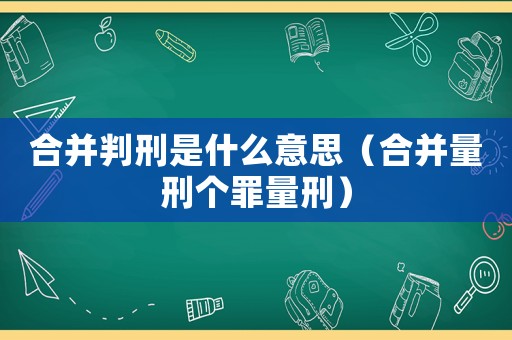 合并判刑是什么意思（合并量刑個罪量刑）