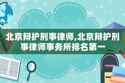 北京辯護刑事律師,北京辯護刑事律師事務所排名第一