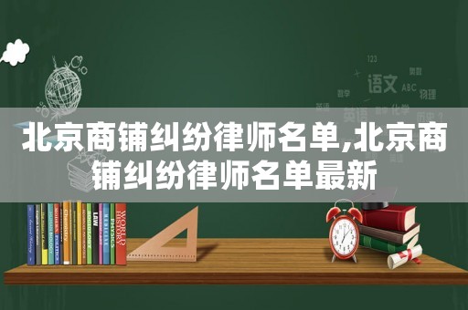 北京商鋪糾紛律師名單,北京商鋪糾紛律師名單最新
