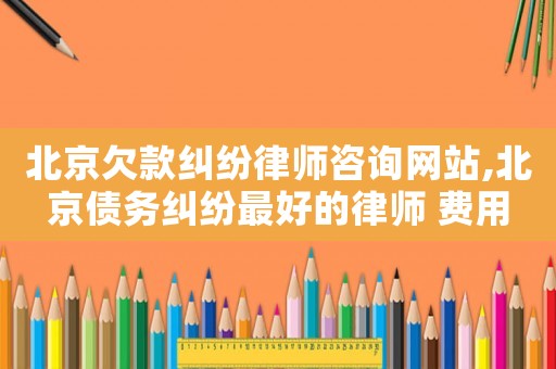 北京欠款糾紛律師咨詢網(wǎng)站,北京債務(wù)糾紛最好的律師 費用