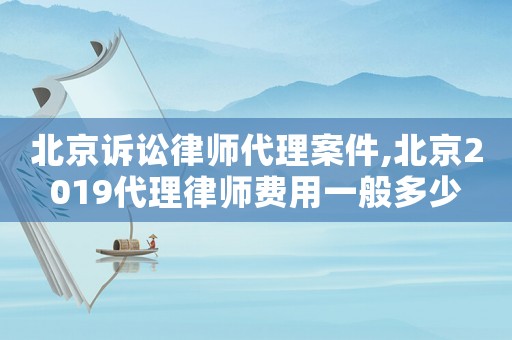 北京訴訟律師代理案件,北京2019代理律師費用一般多少