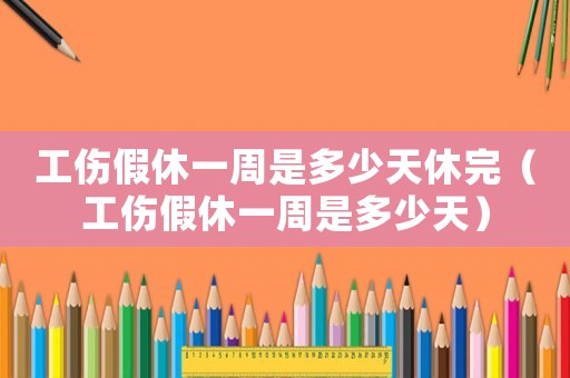 工傷假休一周是多少天休完（工傷假休一周是多少天）