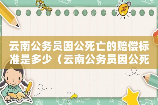 云南公務(wù)員因公死亡的賠償標(biāo)準(zhǔn)是多少（云南公務(wù)員因公死亡的賠償標(biāo)準(zhǔn)）