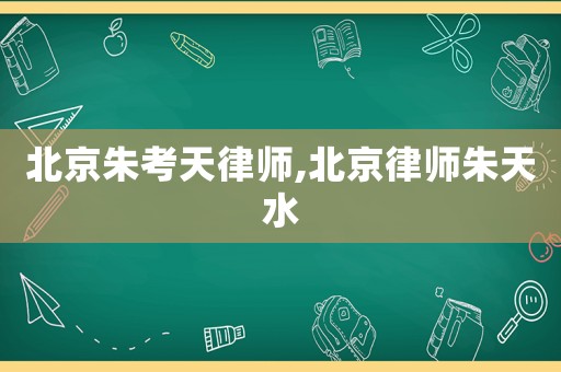 北京朱考天律師,北京律師朱天水