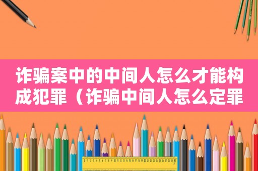 詐騙案中的中間人怎么才能構成犯罪（詐騙中間人怎么定罪）