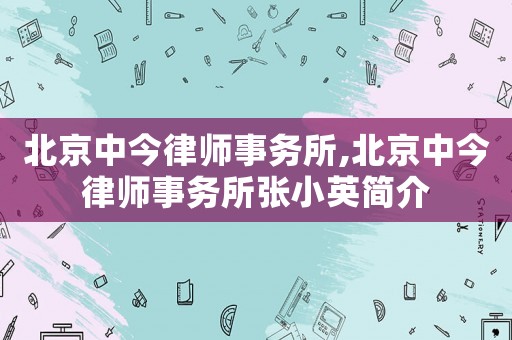 北京中今律師事務所,北京中今律師事務所張小英簡介