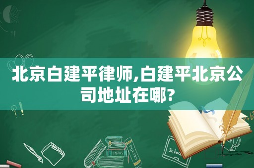 北京白建平律師,白建平北京公司地址在哪?