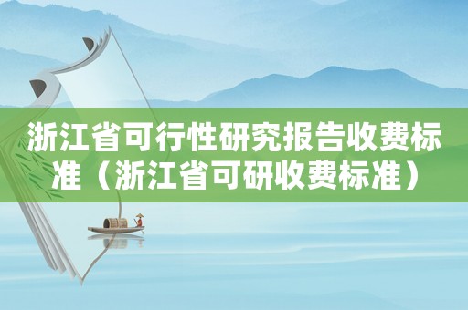 浙江省可行性研究報告收費標準（浙江省可研收費標準）