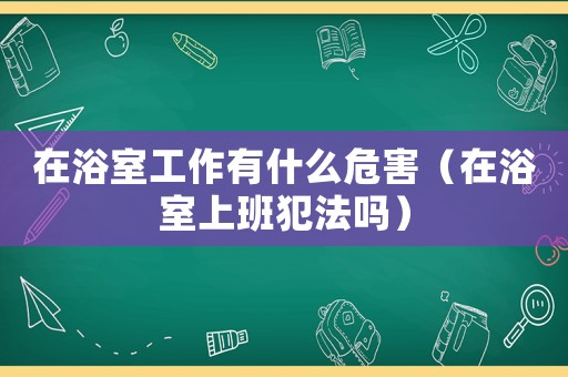 在浴室工作有什么危害（在浴室上班犯法嗎）