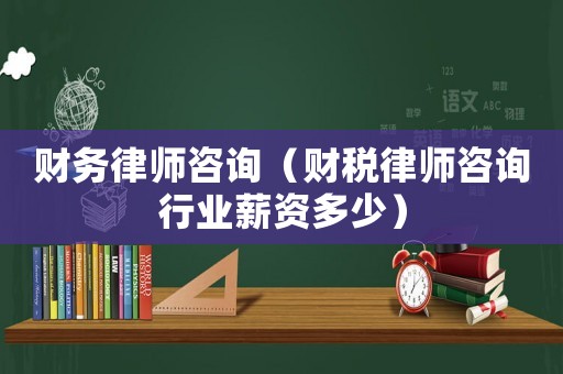 財務律師咨詢（財稅律師咨詢行業薪資多少）