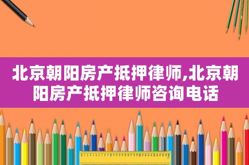北京朝陽房產抵押律師,北京朝陽房產抵押律師咨詢電話