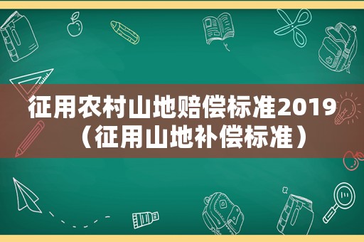 征用農村山地賠償標準2019（征用山地補償標準）